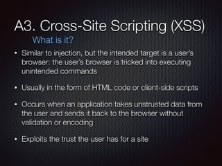 A3. Cross-Site Scripting (XSS)
• Similar to injection, but the intended target is a user’s
browser: the user’s browser is ...