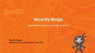 * CONFIDENTIAL
Shru%	
  Gupta	
  
Applica%on	
  Security	
  Engineer,	
  OpenDNS	
  
	
  
	
  
	
  
Security	
  Ninjas	
  
Applica%on	
  Security	
  Training	
  Program	
  
	
  
	
  
 