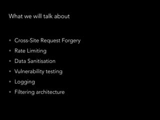 What we will talk about
• Cross-Site Request Forgery
• Rate Limiting
• Data Sanitisation
• Vulnerability testing
• Logging
• Filtering architecture
 