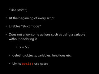 “Use strict”;
• At the beginning of every script
• Enables “strict mode”
• Does not allow some actions such as using a variable
without declaring it
• x = 5.2
• deleting objects, variables, functions etc.
• Limits eval() use cases
 