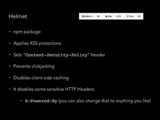 Helmet
• npm package
• Applies XSS protections
• Sets “Content-Security-Policy” header
• Prevents clickjacking
• Disables client-side caching
• It disables some sensitive HTTP Headers
• X-Powered-By (you can also change that to anything you like)
 