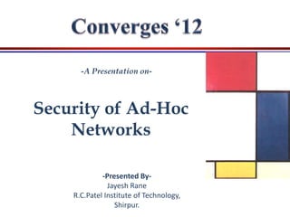 -A Presentation on-



Security of Ad-Hoc
    Networks

             -Presented By-
               Jayesh Rane
    R.C.Patel Institute of Technology,
                 Shirpur.
 