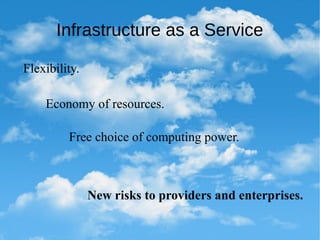 Infrastructure as a Service
Flexibility.
Economy of resources.
Free choice of computing power.
New risks to providers and enterprises.
 