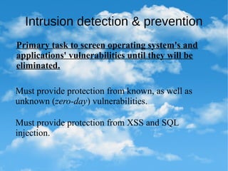 Intrusion detection & prevention
Primary task to screen operating system's and
applications' vulnerabilities until they will be
eliminated.
Must provide protection from known, as well as
unknown (zero-day) vulnerabilities.
Must provide protection from XSS and SQL
injection.
 