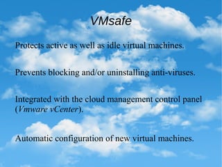 VMsafe
Protects active as well as idle virtual machines.
Prevents blocking and/or uninstalling anti-viruses.
Integrated with the cloud management control panel
(Vmware vCenter).
Automatic configuration of new virtual machines.
 