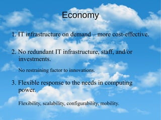 Economy
1. IT infrastructure on demand – more cost-effective.
2. No redundant IT infrastructure, staff, and/or
investments.
3. Flexible response to the needs in computing
power.
No restraining factor to innovations.
Flexibility, scalability, configurability, mobility.
 