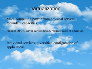 Virtualization
More computing power from physical servers'
redundant capacities.
Individual services; diversified configuration of
applications.
Smaller DPC's, server consolidation, reduced costs of operation.
 
