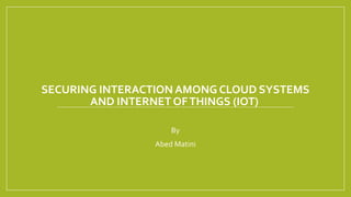 SECURING INTERACTION AMONG CLOUD SYSTEMS
AND INTERNET OFTHINGS (IOT)
By
Abed Matini
 