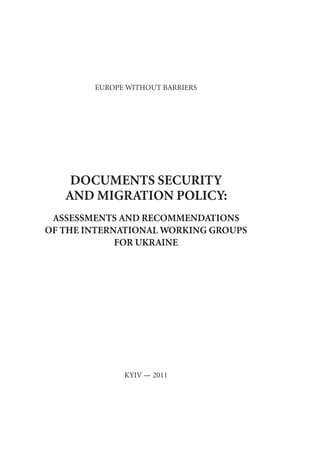 EUROPE WITHOUT BARRIERS
DOCUMENTS SECURITY
AND MIGRATION POLICY:
ASSESSMENTS AND RECOMMENDATIONS
OF THE INTERNATIONAL WORKING GROUPS
FOR UKRAINE
KYIV — 2011
 