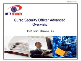 © 2011 Marcelo Lau




Curso Security Officer Advanced
          Overview
       Prof. Msc. Marcelo Lau
 