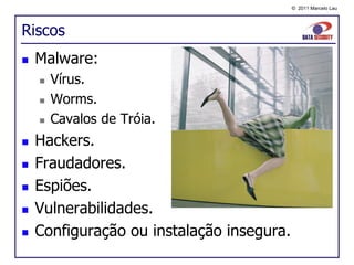 © 2011 Marcelo Lau




Riscos
   Malware:
       Vírus.
       Worms.
       Cavalos de Tróia.
   Hackers.
   Fraudadores.
   Espiões.
   Vulnerabilidades.
   Configuração ou instalação insegura.
 