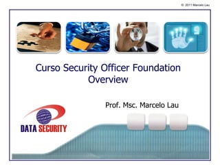 © 2011 Marcelo Lau




Curso Security Officer Foundation
           Overview

               Prof. Msc. Marcelo Lau
 