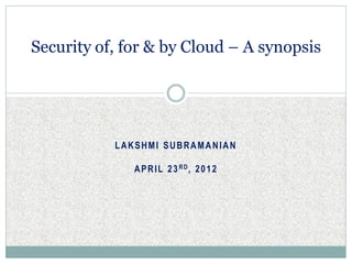 Security of, for & by Cloud – A synopsis




           LAKSHMI SUBRAMANIAN

              A P R I L 2 3 RD, 2 0 1 2
 