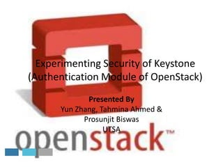 Experimenting Security of Keystone
(Authentication Module of OpenStack)
Presented By
Yun Zhang, Tahmina Ahmed &
Prosunjit Biswas
UTSA

 