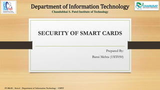 SECURITY OF SMART CARDS
Prepared By:
Bansi Mehta (15IT050)
IT-306.02 | Sem-6 | Department of Information Technology | CSPIT
Department of Information Technology
Chandubhai S. Patel Institute of Technology
 