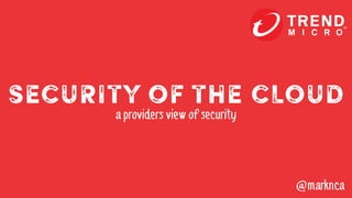 SECURITY OF THE CLOUD
a providers view of security
@marknca
 