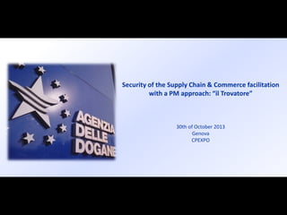 Security of the Supply Chain & Commerce facilitation
with a PM approach: “il Trovatore”

30th of October 2013
Genova
CPEXPO

 