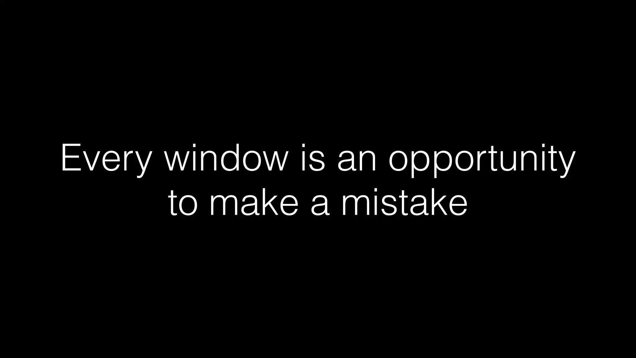 Every window is an opportunity 
to make a mistake 
 