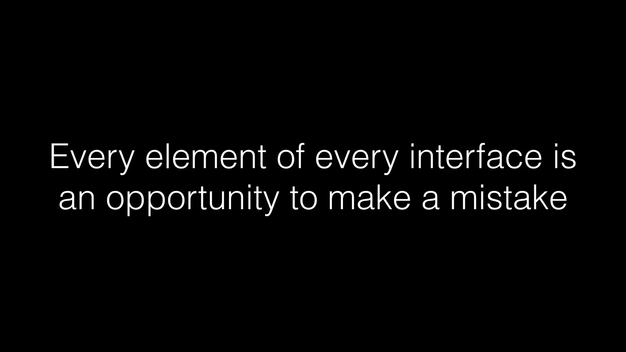 Every element of every interface is 
an opportunity to make a mistake 
 