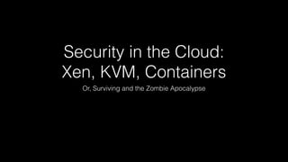 Security in the Cloud: 
Xen, KVM, Containers 
Or, Surviving and the Zombie Apocalypse 
 