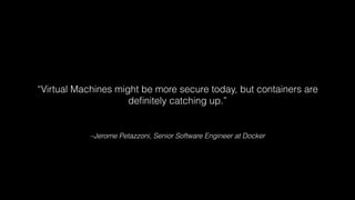 “Virtual Machines might be more secure today, but containers are 
definitely catching up.” 
–Jerome Petazzoni, Senior Soft...