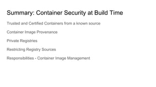Summary: Container Security at Build Time
Trusted and Certified Containers from a known source
Container Image Provenance
Private Registries
Restricting Registry Sources
Responsibilities - Container Image Management
 