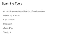 Scanning Tools
Atomic Scan - configurable with different scanners
OpenScap Scanner
Clair scanner
BlackDuck
JFrog XRay
Twistlock
 