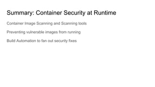 Container Image Scanning and Scanning tools
Preventing vulnerable images from running
Build Automation to fan out security fixes
Summary: Container Security at Runtime
 