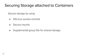 46
Secure storage by using
● SELinux access controls
● Secure mounts
● Supplemental group IDs for shared storage
Securing Storage attached to Containers
 