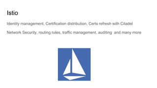Istio
Identity management, Certification distribution, Certs refresh with Citadel
Network Security, routing rules, traffic management, auditing and many more
 