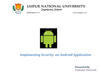 Implementing Security on Android Application
Presented By
Prabhakar Jha(7cs39)
 