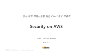 © 2017, Amazon Web Services, Inc. or its Affiliates. All rights reserved.
이경수 | Solutions Architect
2017. 3. 22
Security on AWS
제조 계열사들을 위한 Cloud 정보 교류회
 