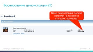 Cisco Confidential 10© 2013-2014 Cisco and/or its affiliates. All rights reserved.
Бронирование демонстрации (5)
Ваша демонстрация должна
появится на панели со
статусом “Scheduled”
 
