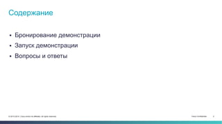 Cisco Confidential 2© 2013-2014 Cisco and/or its affiliates. All rights reserved.
Содержание
 Бронирование демонстрации
 Запуск демонстрации
 Вопросы и ответы
 