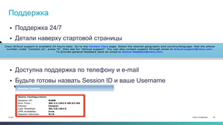 Cisco Confidential 22© 2013-2014 Cisco and/or its affiliates. All rights reserved.
Поддержка
 Поддержка 24/7
 Детали наверху стартовой страницы
 Доступна поддержка по телефону и e-mail
 Будьте готовы назвать Session ID и ваше Username
 