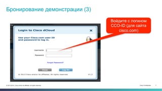 Cisco Confidential 7© 2013-2014 Cisco and/or its affiliates. All rights reserved.
Бронирование демонстрации (3)
Войдите с логином
CCO-ID (для сайта
cisco.com)
 