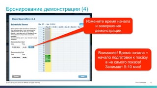 Cisco Confidential 8© 2013-2014 Cisco and/or its affiliates. All rights reserved.
Бронирование демонстрации (4)
Измените время начала
и завершения
демонстрации
Внимание! Время начала =
начало подготовки к показу,
а не самого показа!
Занимает 5-10 мин!
 