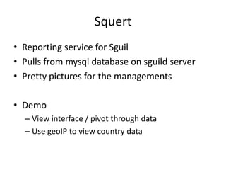 Squert
• Reporting service for Sguil
• Pulls from mysql database on sguild server
• Pretty pictures for the managements

• Demo
  – View interface / pivot through data
  – Use geoIP to view country data
 