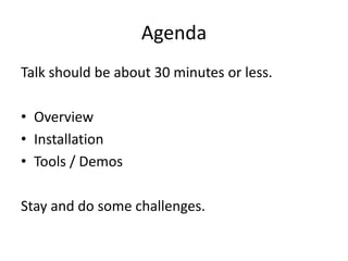 Agenda
Talk should be about 30 minutes or less.

• Overview
• Installation
• Tools / Demos

Stay and do some challenges.
 