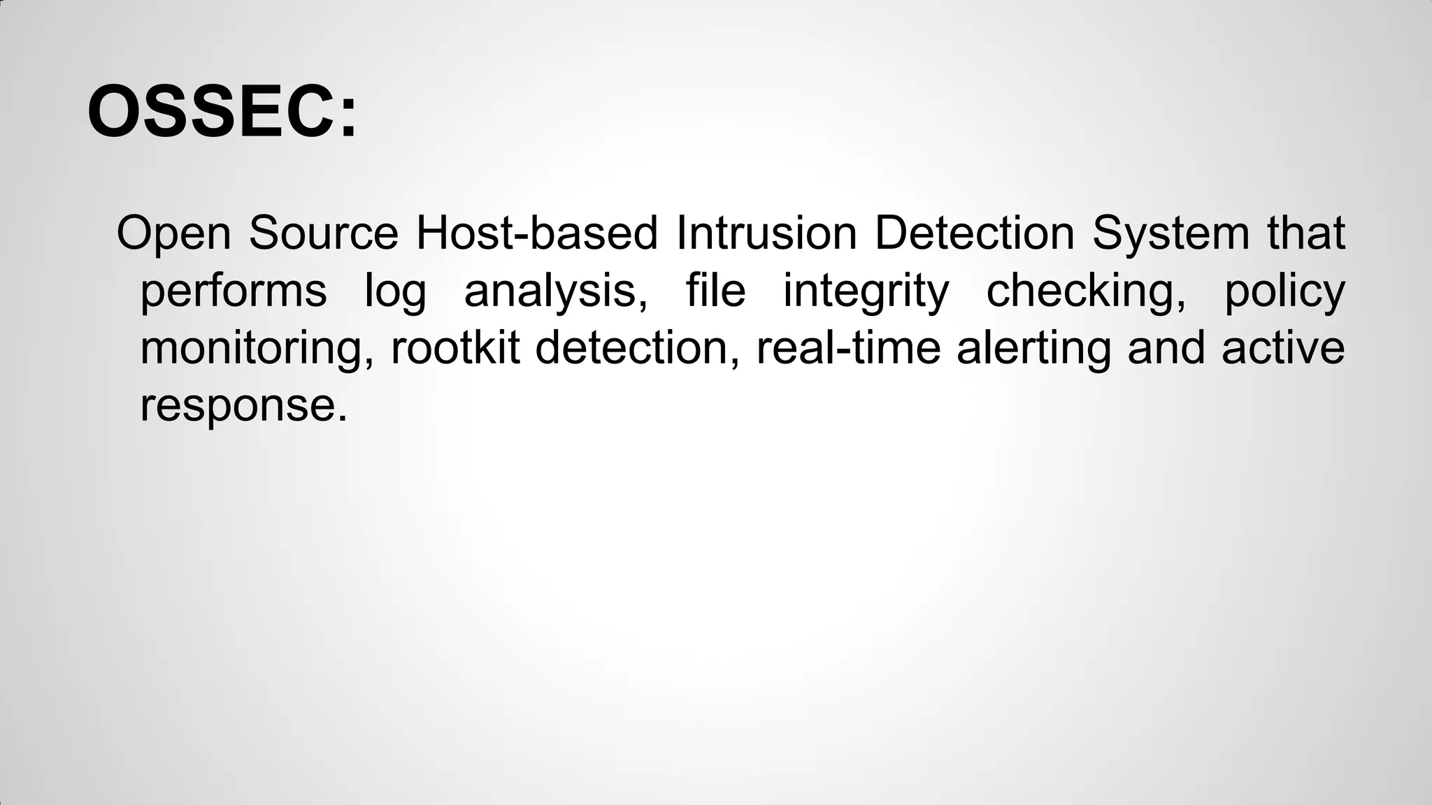 OSSEC:
Open Source Host-based Intrusion Detection System that
performs log analysis, file integrity checking, policy
monitoring, rootkit detection, real-time alerting and active
response.
 