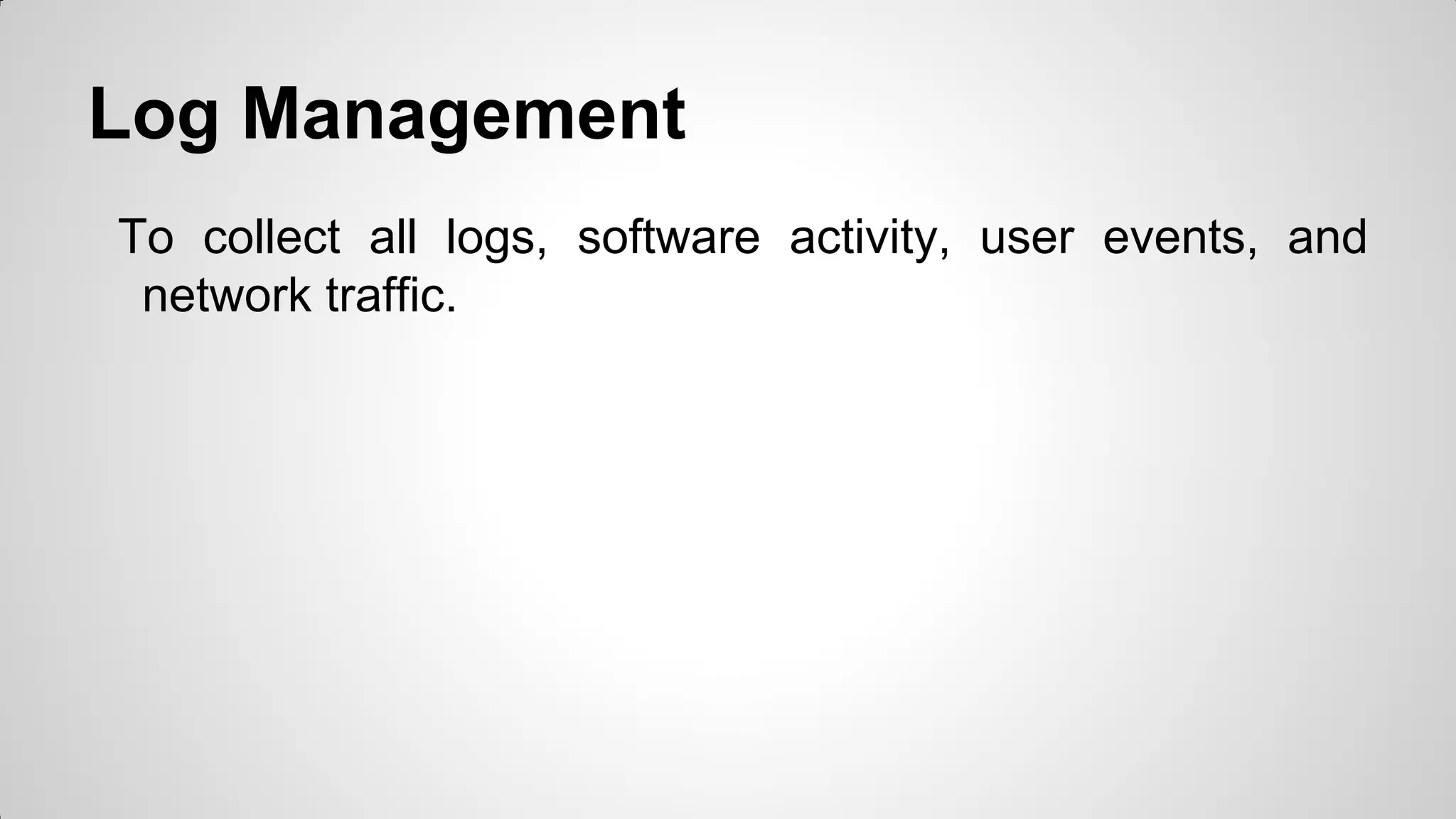 Log Management
To collect all logs, software activity, user events, and
network traffic.
 