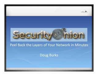 Security	
  Onion	
  
Peel	
  Back	
  the	
  Layers	
  of	
  Your	
  Network	
  in	
  Minutes	
  
	
  
Doug	
  Burks	
  
 