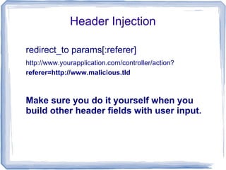 Header Injection

redirect_to params[:referer]
http://www.yourapplication.com/controller/action?
referer=http://www.malicious.tld



Make sure you do it yourself when you
build other header fields with user input.
 