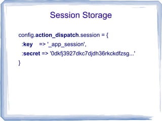 Session Storage

config.action_dispatch.session = {
    :key   => '_app_session',
    :secret => '0dkfj3927dkc7djdh36rkckdfzsg...'
}
 