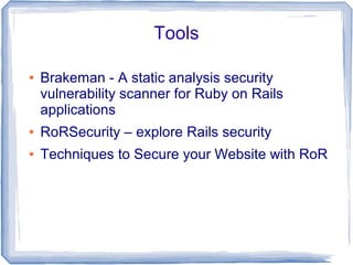 Tools

●   Brakeman - A static analysis security
    vulnerability scanner for Ruby on Rails
    applications
●   RoRSecurity – explore Rails security
●   Techniques to Secure your Website with RoR
 