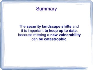 Summary


The security landscape shifts and
 it is important to keep up to date,
because missing a new vulnerability
         can be catastrophic.
 