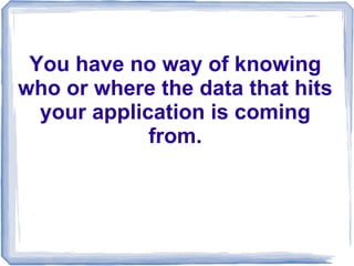 You have no way of knowing
who or where the data that hits
  your application is coming
             from.
 