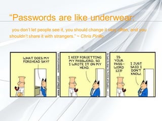 “Passwords are like underwear:
you don’t let people see it, you should change it very often, and you
shouldn’t share it with strangers.” ~ Chris Pirillo

 