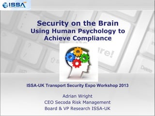 Security on the Brain

Using Human Psychology to
Achieve Compliance

ISSA-UK Transport Security Expo Workshop 2013
Adrian Wright
CEO Secoda Risk Management
Board & VP Research ISSA-UK

 