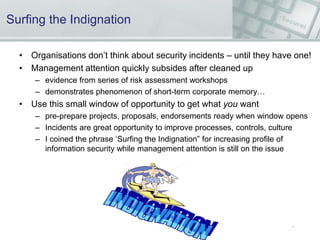 Surfing the Indignation
• Organisations don’t think about security incidents – until they have one!
• Management attention...